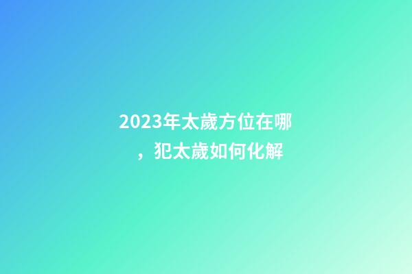 2023年太歲方位在哪，犯太歲如何化解